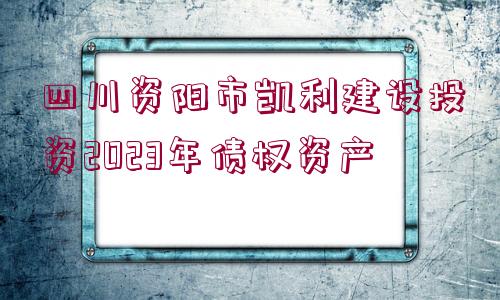 四川資陽(yáng)市凱利建設(shè)投資2023年債權(quán)資產(chǎn)