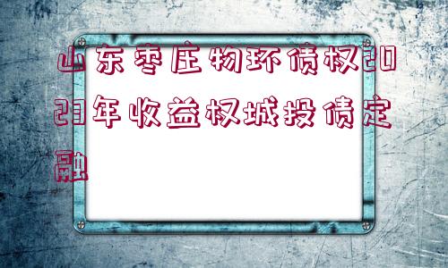 山東棗莊物環(huán)債權(quán)2023年收益權(quán)城投債定融