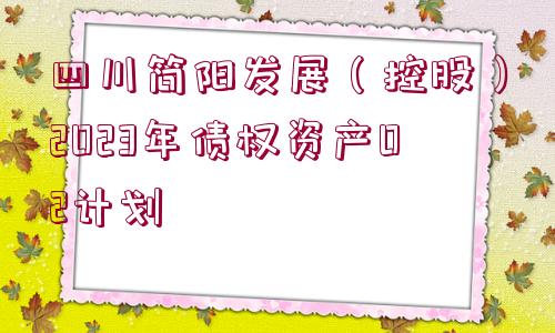 四川簡(jiǎn)陽(yáng)發(fā)展（控股）2023年債權(quán)資產(chǎn)02計(jì)劃