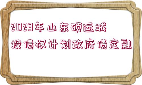 2023年山東碩運(yùn)城投債權(quán)計(jì)劃政府債定融