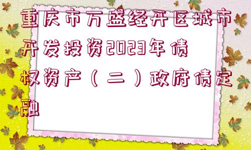 重慶市萬盛經(jīng)開區(qū)城市開發(fā)投資2023年債權(quán)資產(chǎn)（二）政府債定融