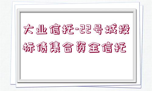 大業(yè)信托-22號城投標債集合資金信托