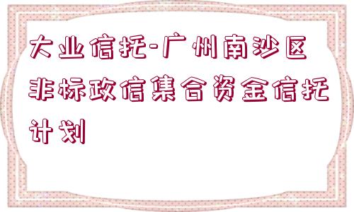 大業(yè)信托-廣州南沙區(qū)非標政信集合資金信托計劃