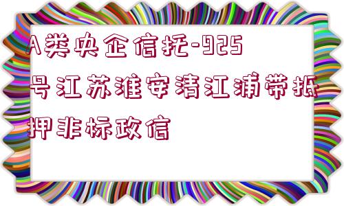 A類央企信托-925號江蘇淮安清江浦帶抵押非標(biāo)政信