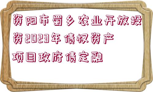 資陽市蜀鄉(xiāng)農(nóng)業(yè)開放投資2023年債權(quán)資產(chǎn)項目政府債定融