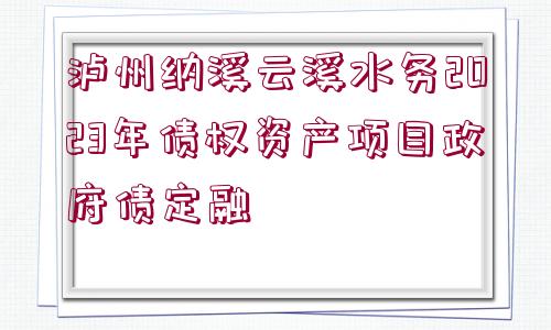 瀘州納溪云溪水務(wù)2023年債權(quán)資產(chǎn)項(xiàng)目政府債定融