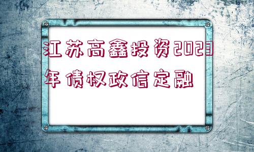 江蘇高鑫投資2023年債權政信定融