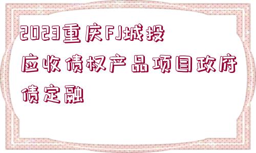 2023重慶FJ城投應收債權(quán)產(chǎn)品項目政府債定融