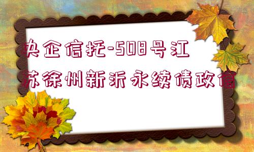 央企信托-508號江蘇徐州新沂永續(xù)債政信