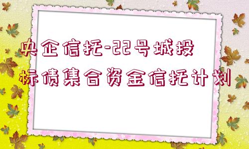 央企信托-22號城投標(biāo)債集合資金信托計劃