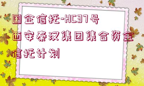 國(guó)企信托-HC37號(hào)西安秦漢集團(tuán)集合資金信托計(jì)劃