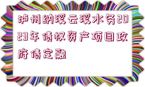 瀘州納溪云溪水務(wù)2023年債權(quán)資產(chǎn)項(xiàng)目政府債定融