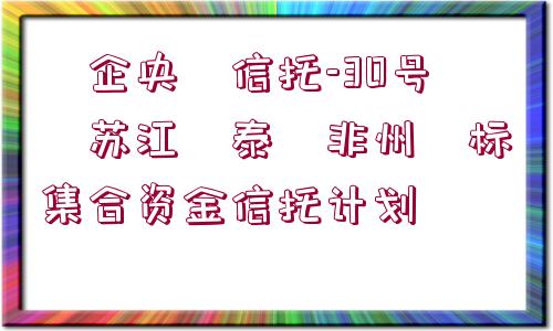 ?企央?信托-30號?蘇江?泰?非州?標(biāo)集合資金信托計(jì)劃