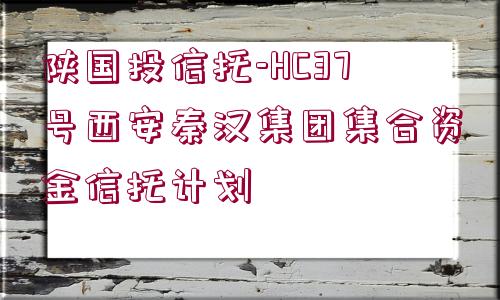 陜國投信托-HC37號西安秦漢集團(tuán)集合資金信托計(jì)劃