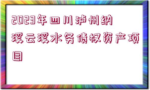 2023年四川瀘州納溪云溪水務債權資產(chǎn)項目