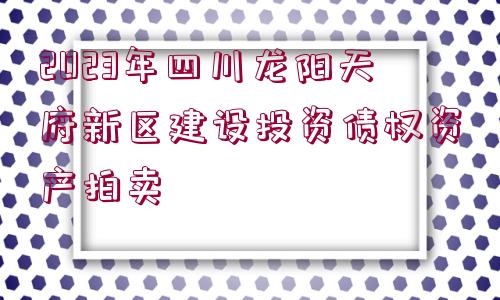 2023年四川龍陽(yáng)天府新區(qū)建設(shè)投資債權(quán)資產(chǎn)拍賣