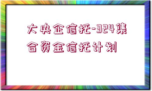 大央企信托-324集合資金信托計(jì)劃