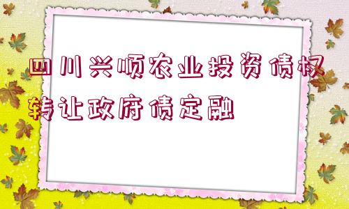 四川興順農(nóng)業(yè)投資債權(quán)轉(zhuǎn)讓政府債定融