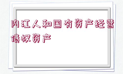 內(nèi)江人和國(guó)有資產(chǎn)經(jīng)營(yíng)債權(quán)資產(chǎn)