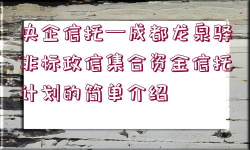 央企信托—成都龍泉驛非標政信集合資金信托計劃的簡單介紹