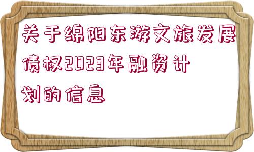 關(guān)于綿陽東游文旅發(fā)展債權(quán)2023年融資計劃的信息