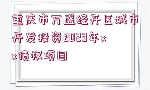 重慶市萬盛經(jīng)開區(qū)城市開發(fā)投資2023年xx債權(quán)項目