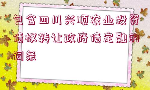 包含四川興順農(nóng)業(yè)投資債權(quán)轉(zhuǎn)讓政府債定融的詞條