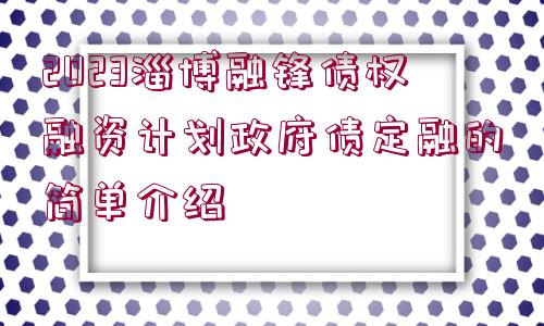 2023淄博融鋒債權(quán)融資計(jì)劃政府債定融的簡(jiǎn)單介紹