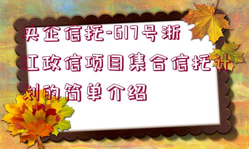 央企信托-617號(hào)浙江政信項(xiàng)目集合信托計(jì)劃的簡單介紹