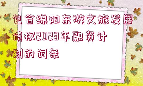 包含綿陽東游文旅發(fā)展債權(quán)2023年融資計劃的詞條