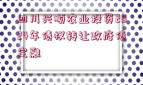 四川興順農業(yè)投資2024年債權轉讓政府債定融