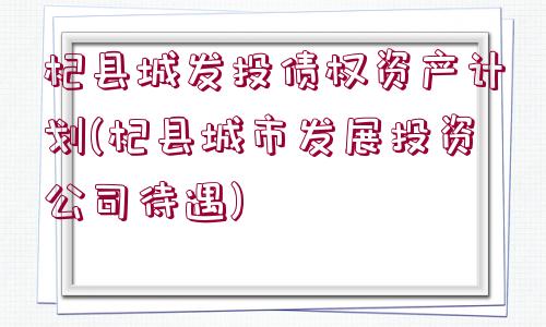 杞縣城發(fā)投債權(quán)資產(chǎn)計(jì)劃(杞縣城市發(fā)展投資公司待遇)