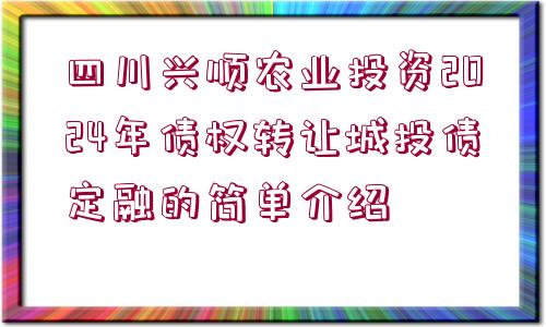 四川興順農(nóng)業(yè)投資2024年債權(quán)轉(zhuǎn)讓城投債定融的簡單介紹