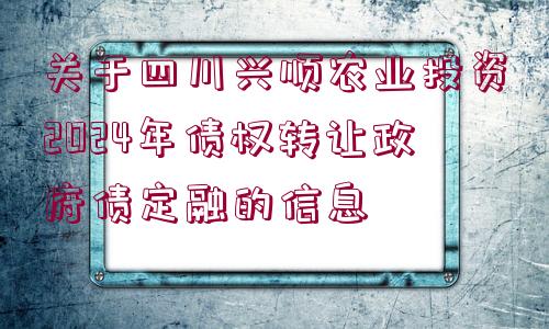 關(guān)于四川興順農(nóng)業(yè)投資2024年債權(quán)轉(zhuǎn)讓政府債定融的信息