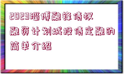 2023淄博融鋒債權融資計劃城投債定融的簡單介紹