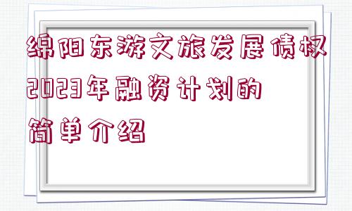 綿陽東游文旅發(fā)展債權(quán)2023年融資計劃的簡單介紹