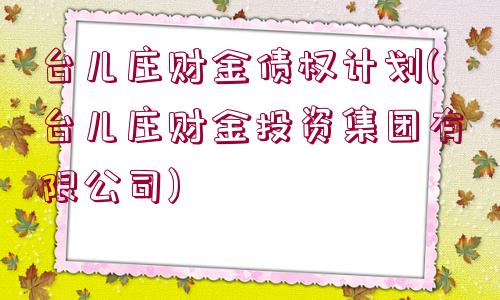 臺兒莊財金債權計劃(臺兒莊財金投資集團有限公司)