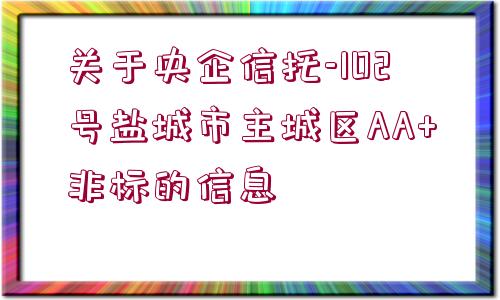 關(guān)于央企信托-102號(hào)鹽城市主城區(qū)AA+非標(biāo)的信息