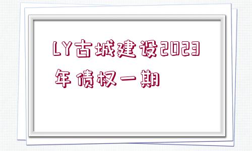 LY古城建設2023年債權一期