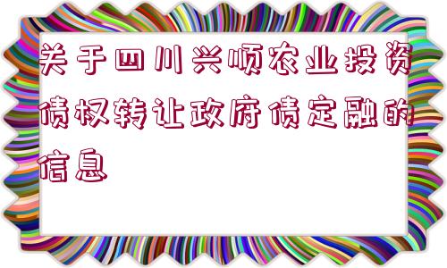 關(guān)于四川興順農(nóng)業(yè)投資債權(quán)轉(zhuǎn)讓政府債定融的信息