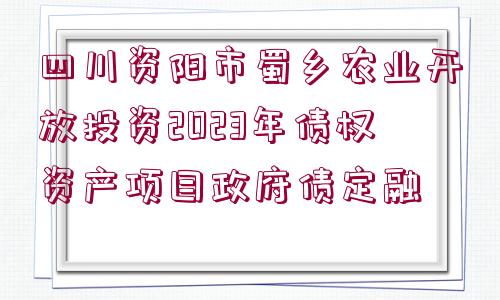 四川資陽(yáng)市蜀鄉(xiāng)農(nóng)業(yè)開放投資2023年債權(quán)資產(chǎn)項(xiàng)目政府債定融