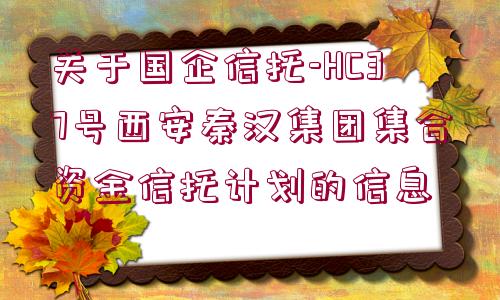 關于國企信托-HC37號西安秦漢集團集合資金信托計劃的信息