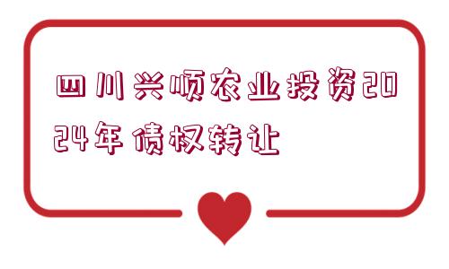 四川興順農(nóng)業(yè)投資2024年債權(quán)轉(zhuǎn)讓