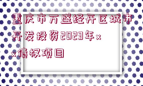 重慶市萬(wàn)盛經(jīng)開(kāi)區(qū)城市開(kāi)發(fā)投資2023年xx債權(quán)項(xiàng)目