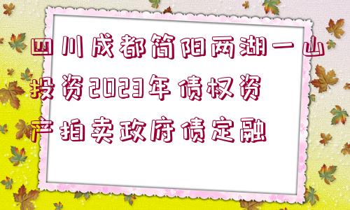 四川成都簡陽兩湖一山投資2023年債權(quán)資產(chǎn)拍賣政府債定融