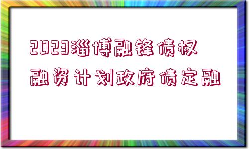 2023淄博融鋒債權(quán)融資計(jì)劃政府債定融