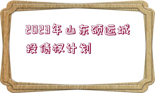 2023年山東碩運城投債權(quán)計劃