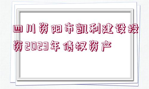 四川資陽市凱利建設(shè)投資2023年債權(quán)資產(chǎn)