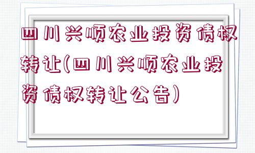 四川興順農(nóng)業(yè)投資債權(quán)轉(zhuǎn)讓(四川興順農(nóng)業(yè)投資債權(quán)轉(zhuǎn)讓公告)