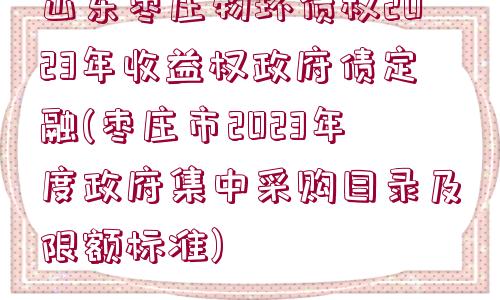 山東棗莊物環(huán)債權(quán)2023年收益權(quán)政府債定融(棗莊市2023年度政府集中采購(gòu)目錄及限額標(biāo)準(zhǔn))